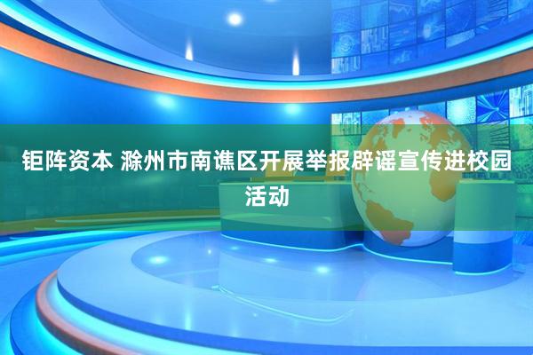 钜阵资本 滁州市南谯区开展举报辟谣宣传进校园活动