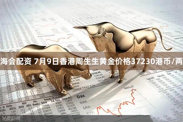 海会配资 7月9日香港周生生黄金价格37230港币/两