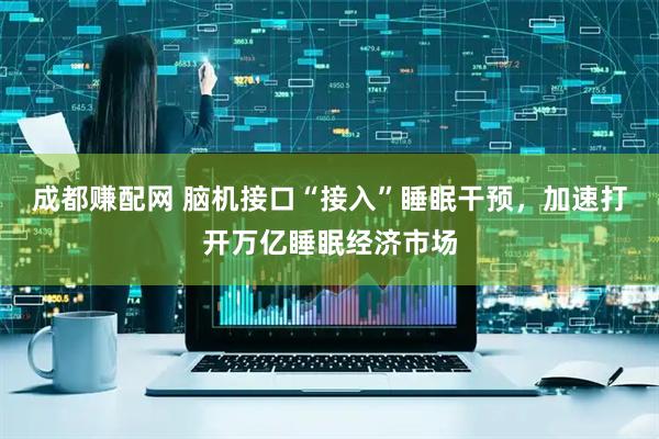 成都赚配网 脑机接口“接入”睡眠干预，加速打开万亿睡眠经济市场