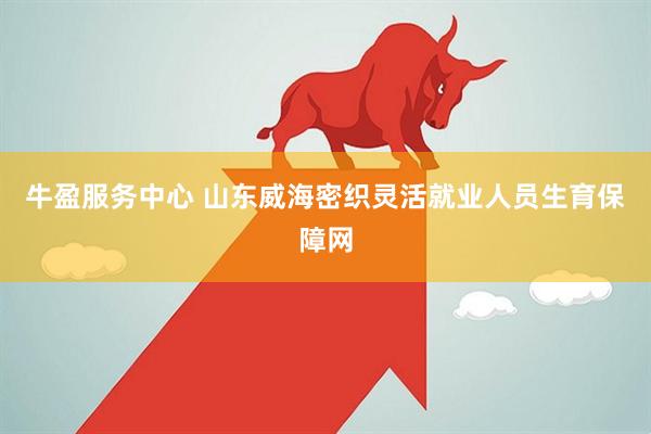 牛盈服务中心 山东威海密织灵活就业人员生育保障网