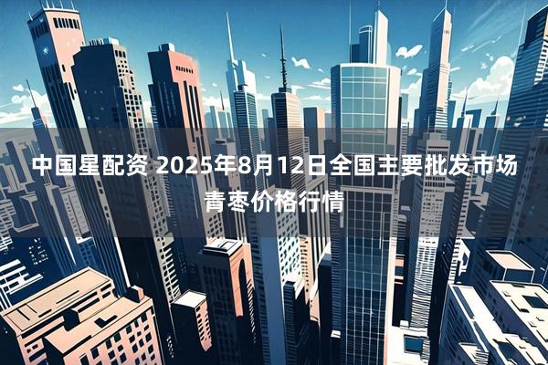 中国星配资 2025年8月12日全国主要批发市场青枣价格行情