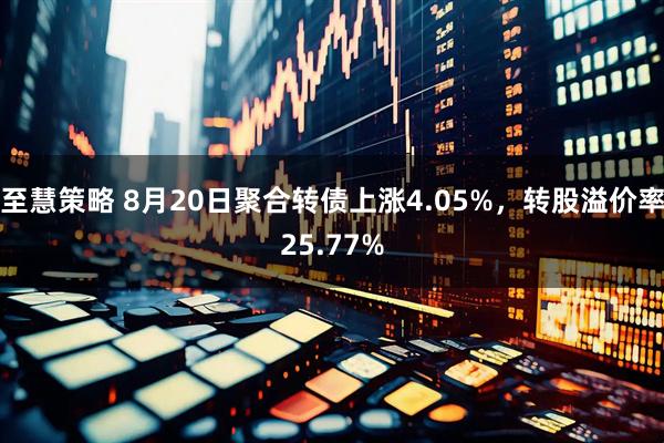 至慧策略 8月20日聚合转债上涨4.05%，转股溢价率25.77%