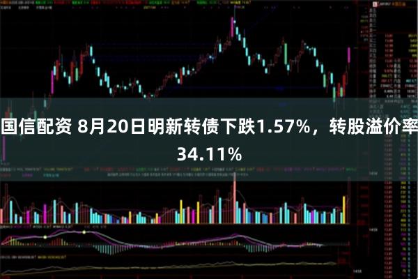 国信配资 8月20日明新转债下跌1.57%，转股溢价率34.11%