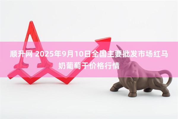 顺升网 2025年9月10日全国主要批发市场红马奶葡萄干价格行情