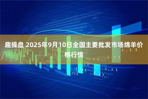 趣操盘 2025年9月10日全国主要批发市场绵羊价格行情