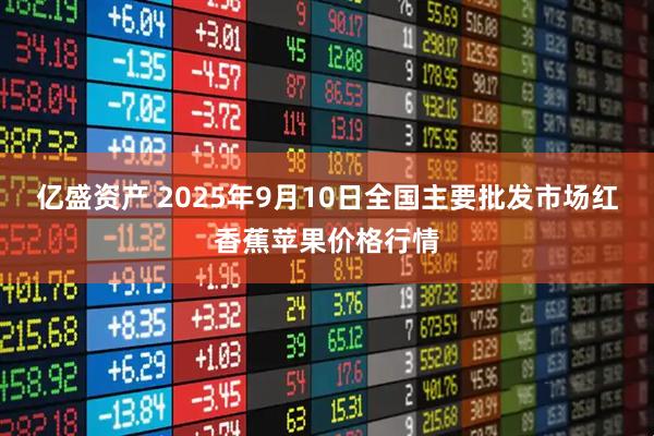 亿盛资产 2025年9月10日全国主要批发市场红香蕉苹果价格行情