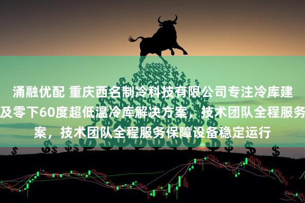 涌融优配 重庆西名制冷科技有限公司专注冷库建设，提供低温冷库及零下60度超低温冷库解决方案，技术团队全程服务保障设备稳定运行