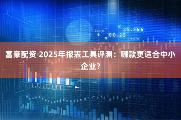 富豪配资 2025年报表工具评测：哪款更适合中小企业？