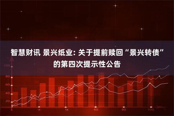 智慧财讯 景兴纸业: 关于提前赎回“景兴转债”的第四次提示性公告