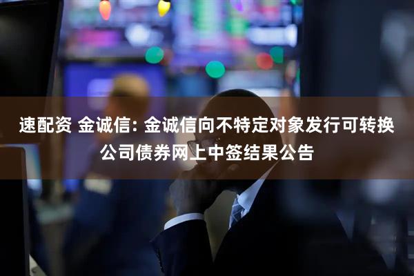 速配资 金诚信: 金诚信向不特定对象发行可转换公司债券网上中签结果公告