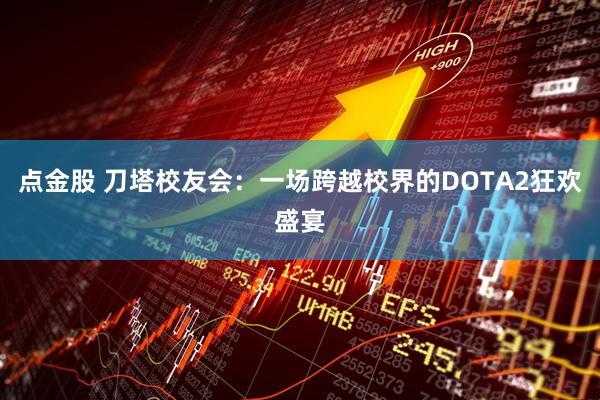 点金股 刀塔校友会：一场跨越校界的DOTA2狂欢盛宴