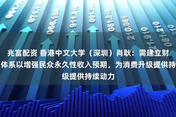 兆富配资 香港中文大学（深圳）肖耿：需建立财富创造体系以增强民众永久性收入预期，为消费升级提供持续动力