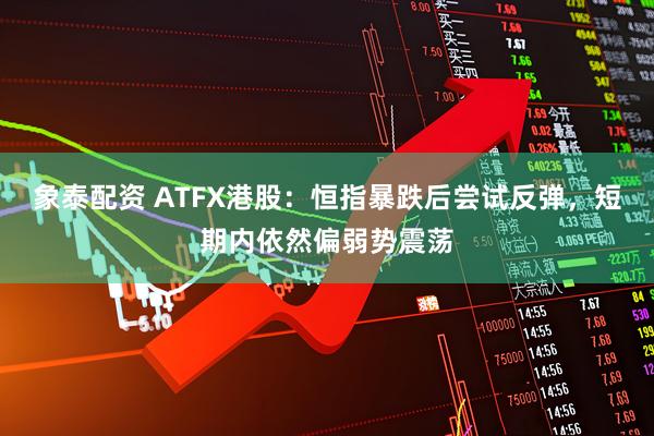 象泰配资 ATFX港股：恒指暴跌后尝试反弹，短期内依然偏弱势震荡