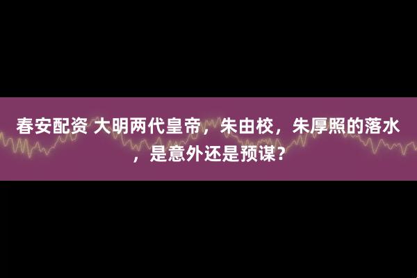 春安配资 大明两代皇帝，朱由校，朱厚照的落水，是意外还是预谋？