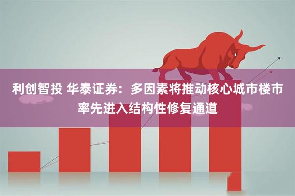 利创智投 华泰证券：多因素将推动核心城市楼市率先进入结构性修复通道