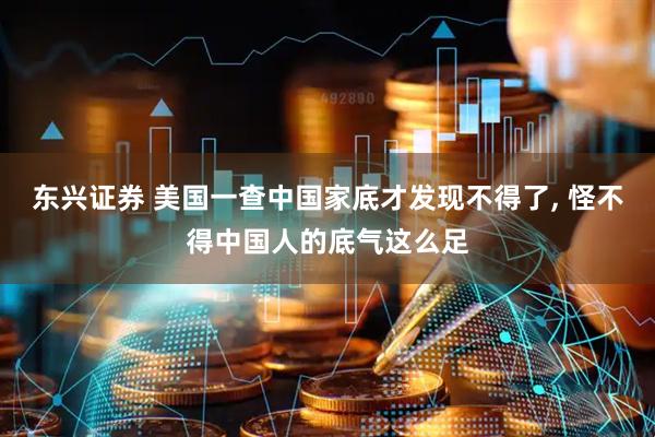 东兴证券 美国一查中国家底才发现不得了, 怪不得中国人的底气这么足