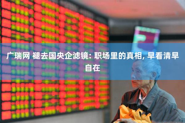 广瑞网 褪去国央企滤镜: 职场里的真相, 早看清早自在